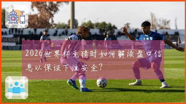 2026世界杯竞猜时如何解读盘口信息以保证下注安全？