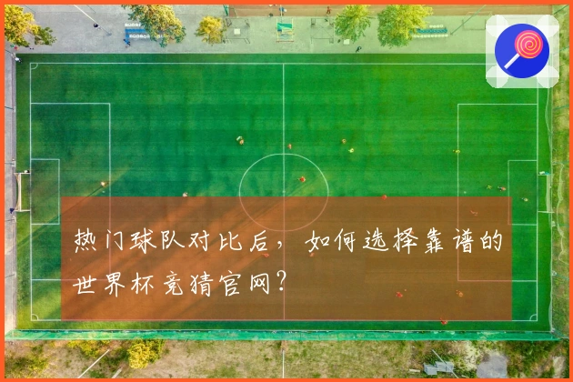 热门球队对比后，如何选择靠谱的世界杯竞猜官网？