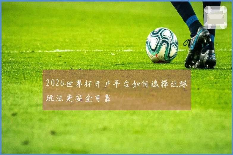 2026世界杯开户平台如何选择让球玩法更安全可靠