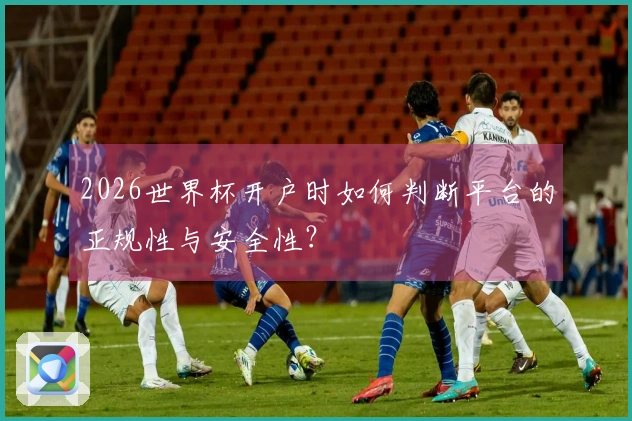 2026世界杯开户时如何判断平台的正规性与安全性？