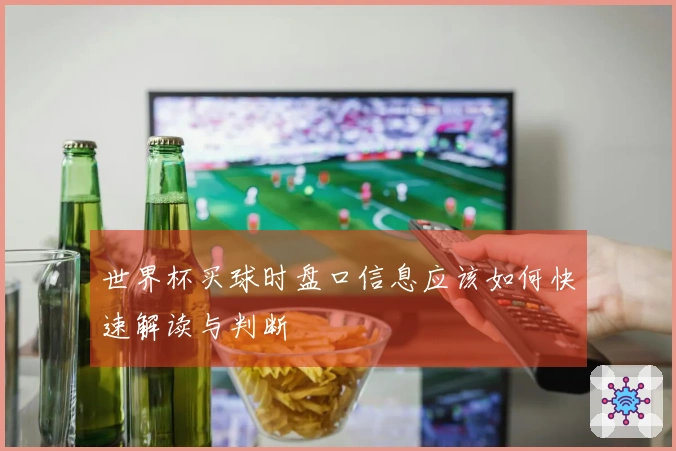 世界杯买球时盘口信息应该如何快速解读与判断