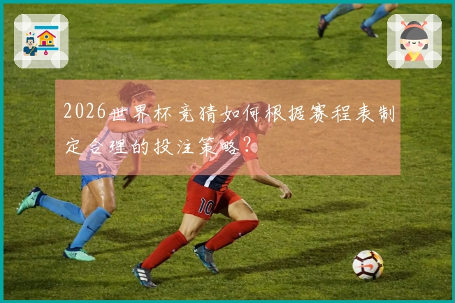 2026世界杯竞猜如何根据赛程表制定合理的投注策略？