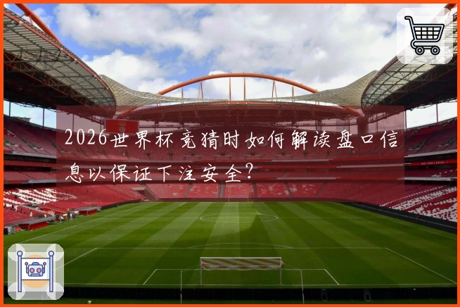 2026世界杯竞猜时如何解读盘口信息以保证下注安全？