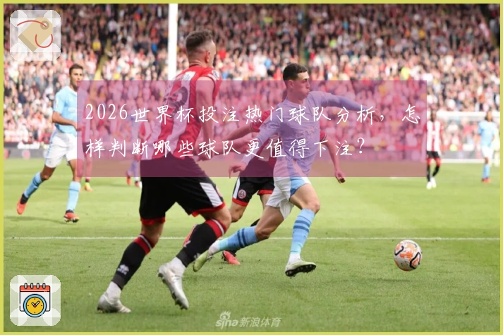 2026世界杯投注热门球队分析，怎样判断哪些球队更值得下注？