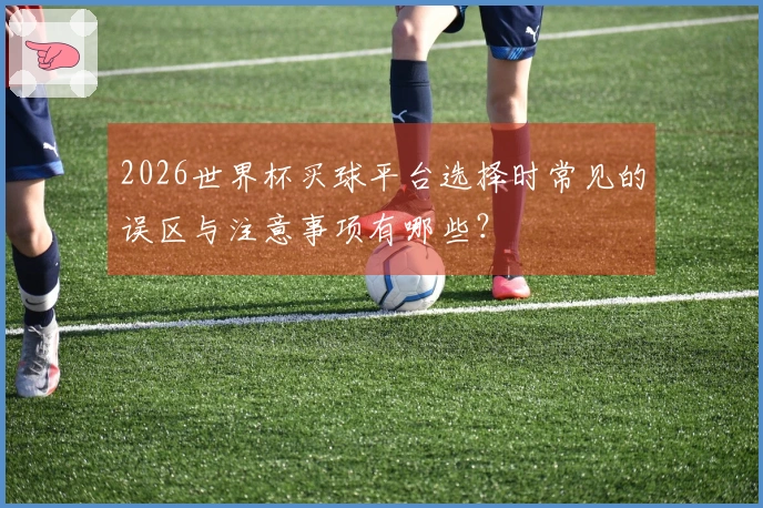 2026世界杯买球平台选择时常见的误区与注意事项有哪些？