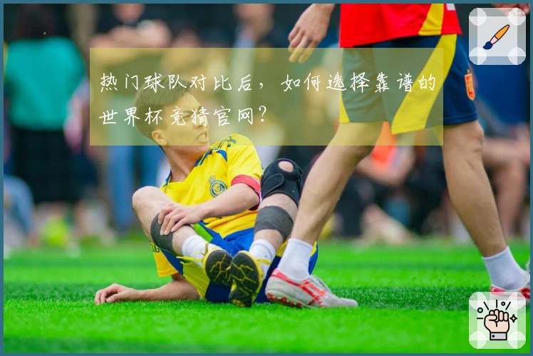 热门球队对比后，如何选择靠谱的世界杯竞猜官网？