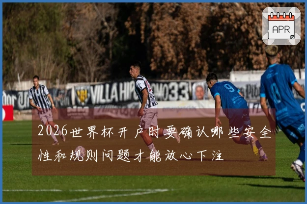 2026世界杯开户时要确认哪些安全性和规则问题才能放心下注