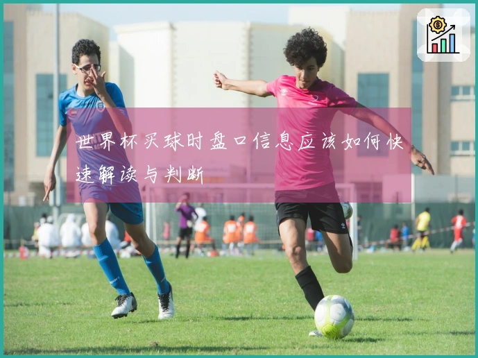 世界杯买球时盘口信息应该如何快速解读与判断