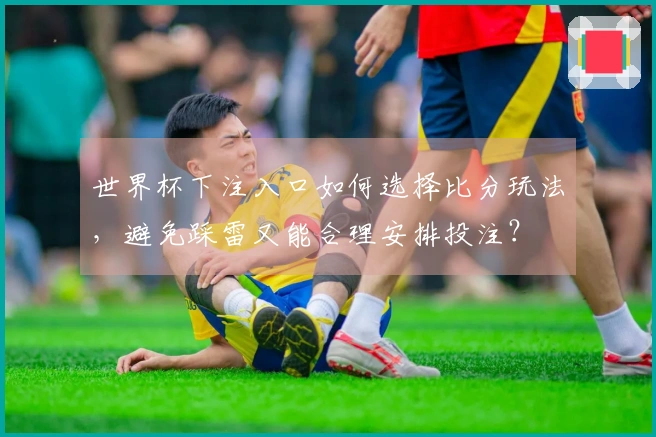 世界杯下注入口如何选择比分玩法，避免踩雷又能合理安排投注？
