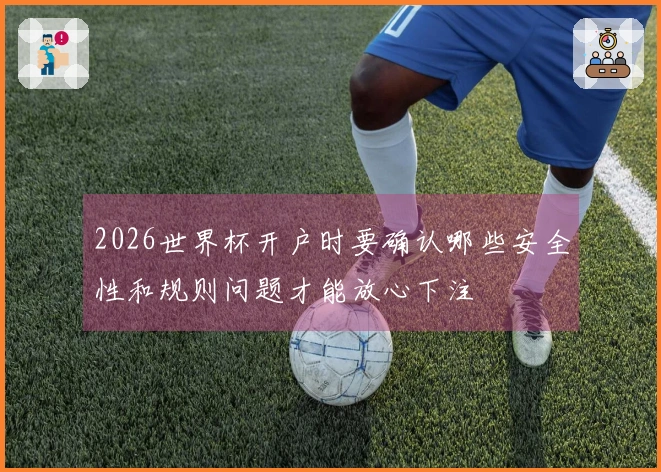 2026世界杯开户时要确认哪些安全性和规则问题才能放心下注