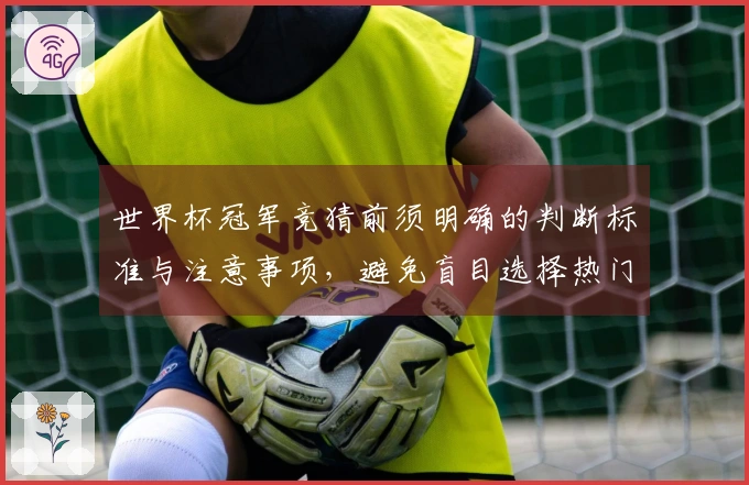世界杯冠军竞猜前须明确的判断标准与注意事项，避免盲目选择热门队伍