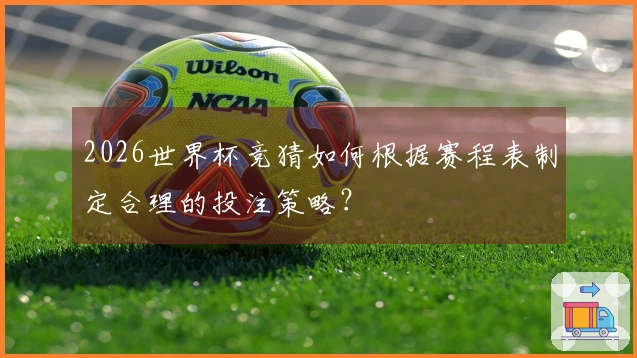 2026世界杯竞猜如何根据赛程表制定合理的投注策略？